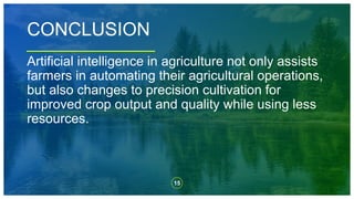 15
Artificial intelligence in agriculture not only assists
farmers in automating their agricultural operations,
but also changes to precision cultivation for
improved crop output and quality while using less
resources.
CONCLUSION
 