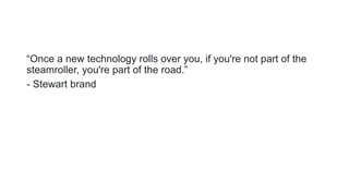 “Once a new technology rolls over you, if you're not part of the
steamroller, you're part of the road.”
- Stewart brand
 
