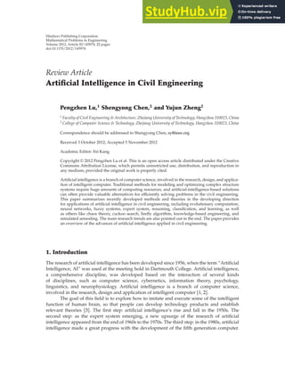 Hindawi Publishing Corporation
Mathematical Problems in Engineering
Volume 2012, Article ID 145974, 22 pages
doi:10.1155/2012/145974
Review Article
Artificial Intelligence in Civil Engineering
Pengzhen Lu,1
Shengyong Chen,2
and Yujun Zheng2
1
Faculty of Civil Engineering & Architecture, Zhejiang University of Technology, Hangzhou 310023, China
2
College of Computer Science & Technology, Zhejiang University of Technology, Hangzhou 310023, China
Correspondence should be addressed to Shengyong Chen, sy@ieee.org
Received 3 October 2012; Accepted 5 November 2012
Academic Editor: Fei Kang
Copyright q 2012 Pengzhen Lu et al. This is an open access article distributed under the Creative
Commons Attribution License, which permits unrestricted use, distribution, and reproduction in
any medium, provided the original work is properly cited.
Artificial intelligence is a branch of computer science, involved in the research, design, and applica-
tion of intelligent computer. Traditional methods for modeling and optimizing complex structure
systems require huge amounts of computing resources, and artificial-intelligence-based solutions
can often provide valuable alternatives for eﬃciently solving problems in the civil engineering.
This paper summarizes recently developed methods and theories in the developing direction
for applications of artificial intelligence in civil engineering, including evolutionary computation,
neural networks, fuzzy systems, expert system, reasoning, classification, and learning, as well
as others like chaos theory, cuckoo search, firefly algorithm, knowledge-based engineering, and
simulated annealing. The main research trends are also pointed out in the end. The paper provides
an overview of the advances of artificial intelligence applied in civil engineering.
1. Introduction
The research of artificial intelligence has been developed since 1956, when the term “Artificial
Intelligence, AI” was used at the meeting hold in Dartmouth College. Artificial intelligence,
a comprehensive discipline, was developed based on the interaction of several kinds
of disciplines, such as computer science, cybernetics, information theory, psychology,
linguistics, and neurophysiology. Artificial intelligence is a branch of computer science,
involved in the research, design and application of intelligent computer 1, 2.
The goal of this field is to explore how to imitate and execute some of the intelligent
function of human brain, so that people can develop technology products and establish
relevant theories 3. The first step: artificial intelligence’s rise and fall in the 1950s. The
second step: as the expert system emerging, a new upsurge of the research of artificial
intelligence appeared from the end of 1960s to the 1970s. The third step: in the 1980s, artificial
intelligence made a great progress with the development of the fifth generation computer.
 