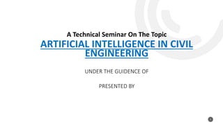 A Technical Seminar On The Topic
ARTIFICIAL INTELLIGENCE IN CIVIL
ENGINEERING
UNDER THE GUIDENCE OF
PRESENTED BY
1
 