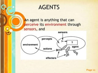 AGENTS

An agent is anything that can
perceive its environment through
sensors, and
act upon that environment through
actuators (or effectors)




                                    Page 11
 