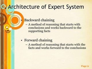 Architecture of Expert System

    • Backward chaining
      – A method of reasoning that starts with
        conclusions and works backward to the
        supporting facts


    • Forward chaining
      – A method of reasoning that starts with the
        facts and works forward to the conclusions




                                              Page 9
 