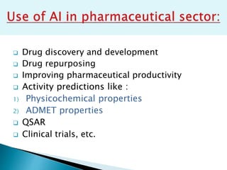  Drug discovery and development
 Drug repurposing
 Improving pharmaceutical productivity
 Activity predictions like :
1) Physicochemical properties
2) ADMET properties
 QSAR
 Clinical trials, etc.
 
