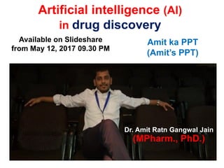 Artificial intelligence (AI)
in drug discovery
Available on Slideshare
from May 12, 2017 09.30 PM
Amit ka PPT
(Amit’s PPT)
Dr. Amit Ratn Gangwal Jain
(MPharm., PhD.)
 