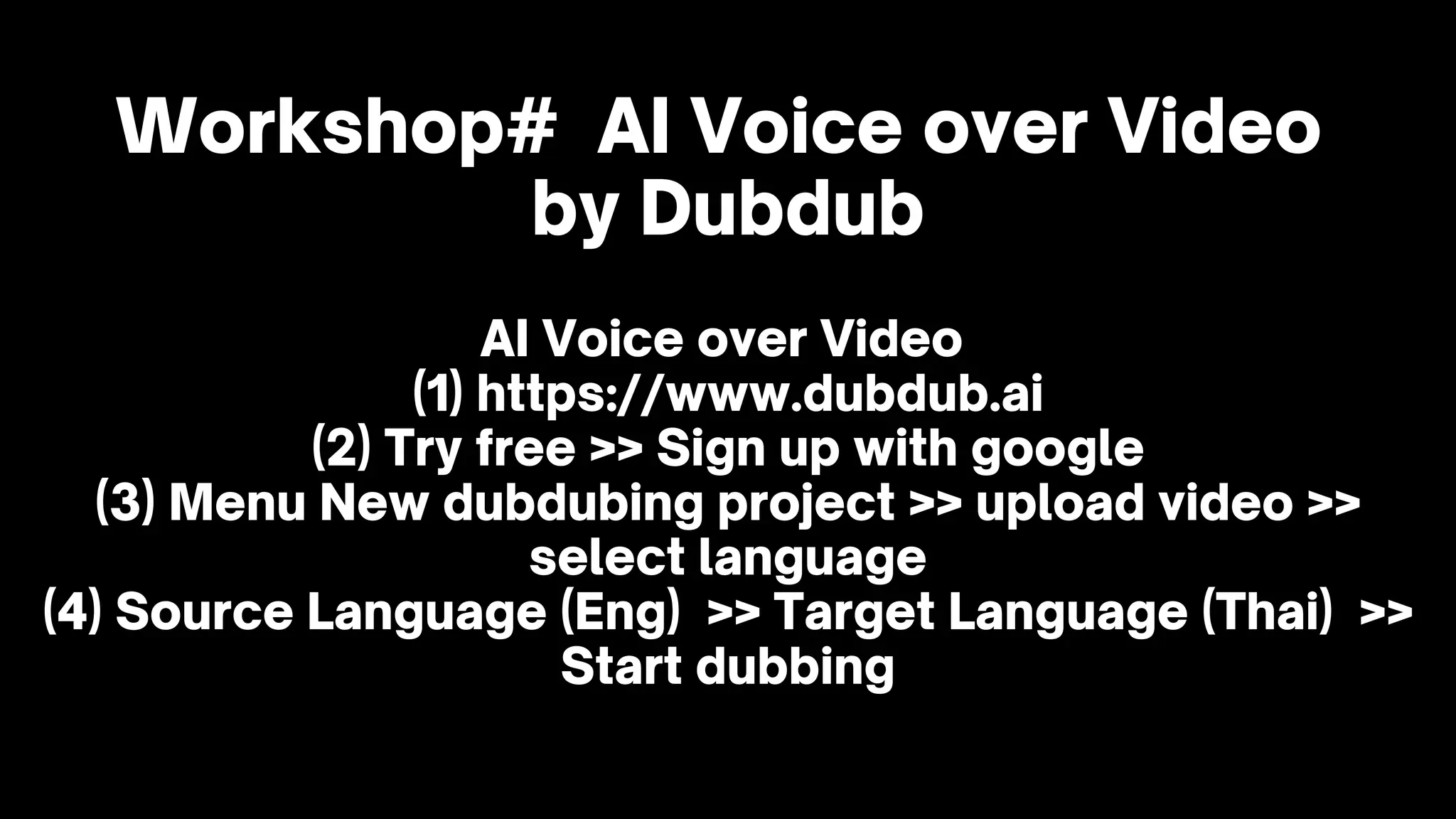Workshop# AI Voice over Video
by Dubdub
AI Voice over Video
(1) https://www.dubdub.ai
(2) Try free >> Sign up with google
(3) Menu New dubdubing project >> upload video >>
select language
(4) Source Language (Eng) >> Target Language (Thai) >>
Start dubbing
 