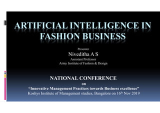 ARTIFICIAL INTELLIGENCE IN
FASHION BUSINESS
Presenter
Niveditha A S
Assistant Professor
Army Institute of Fashion & Design
NATIONAL CONFERENCE
on
“Innovative Management Practices towards Business excellence”
Koshys Institute of Management studies, Bangalore on 16th Nov 2019
 