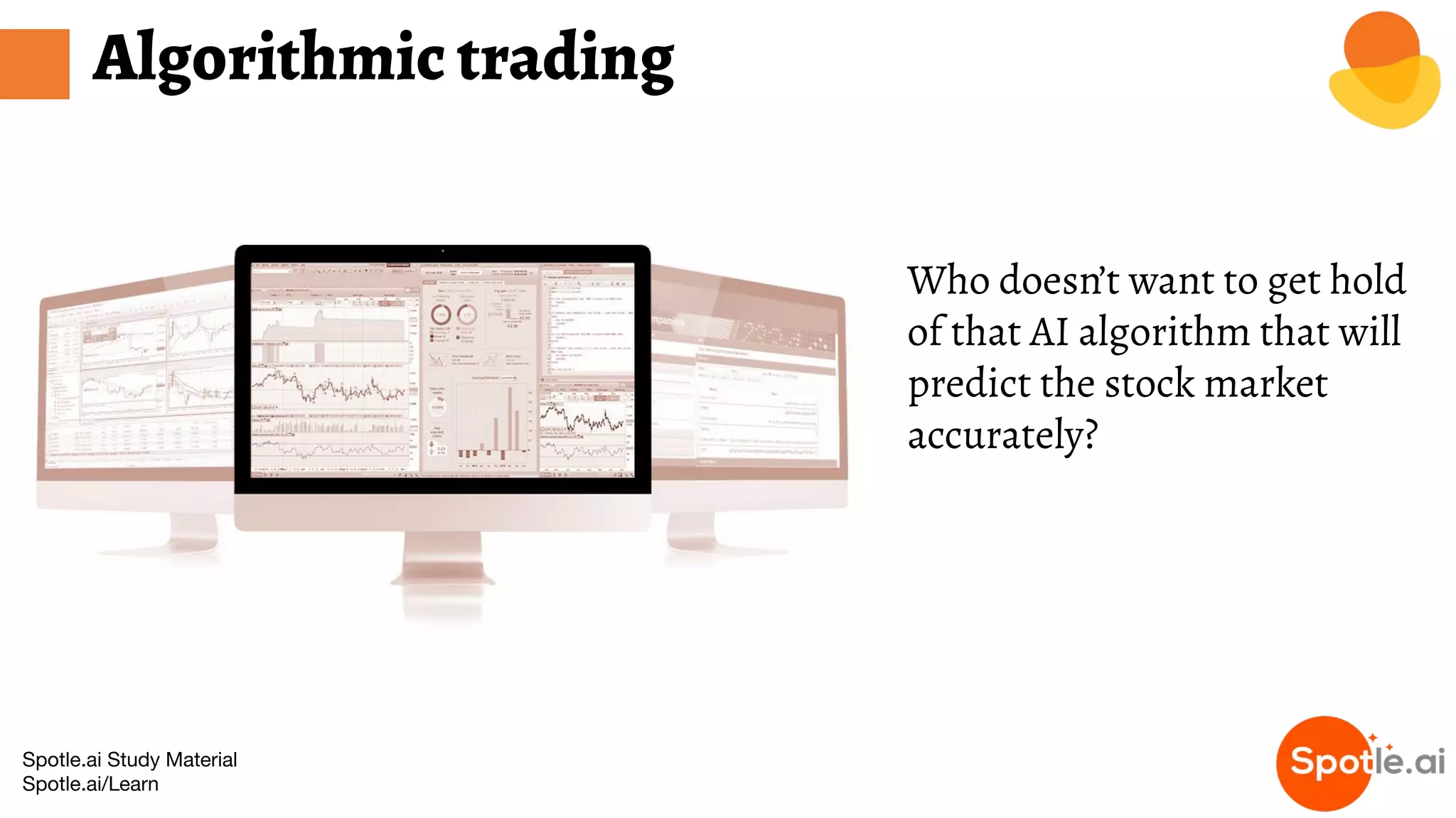 Spotle.ai Study Material
Spotle.ai/Learn
Algorithmic trading
Who doesn’t want to get hold
of that AI algorithm that will
predict the stock market
accurately?
 