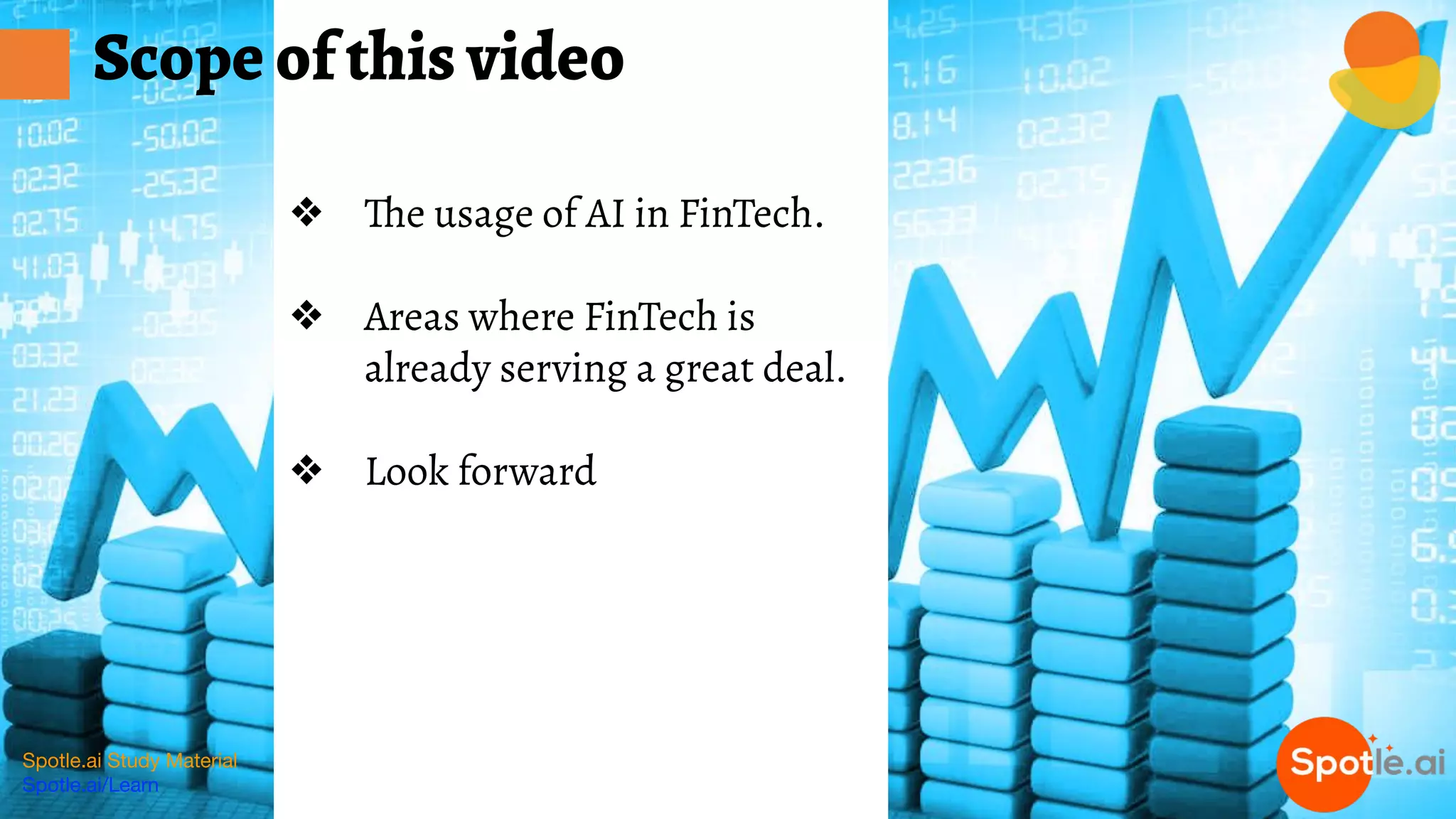 Spotle.ai Study Material
Spotle.ai/Learn
❖ The usage of AI in FinTech.
❖ Areas where FinTech is
already serving a great deal.
❖ Look forward
Scope of this video
 