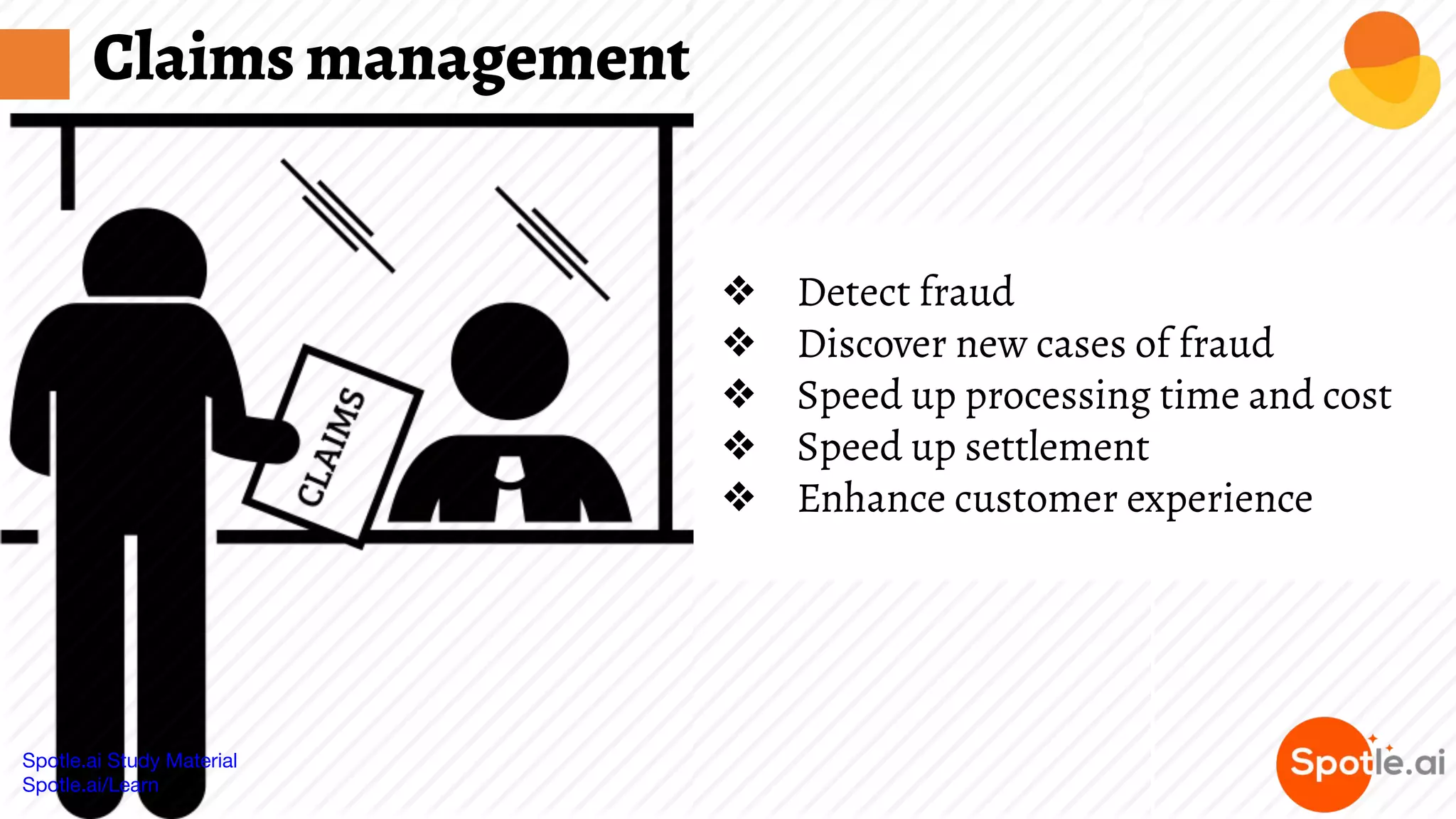 Spotle.ai Study Material
Spotle.ai/Learn
Claims management
❖ Detect fraud
❖ Discover new cases of fraud
❖ Speed up processing time and cost
❖ Speed up settlement
❖ Enhance customer experience
 
