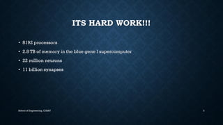 ITS HARD WORK!!! •8192 processors•2.8 TB of memory in the blue gene l supercomputer 
•22 million neurons 
•11 billion synapses School of Engineering, CUSAT 3 
 
