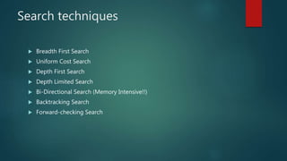 Search techniques
 Breadth First Search
 Uniform Cost Search
 Depth First Search
 Depth Limited Search
 Bi-Directional Search (Memory Intensive!!)
 Backtracking Search
 Forward-checking Search
 