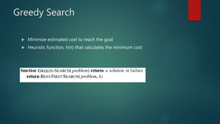 Greedy Search
 Minimize estimated cost to reach the goal
 Heuristic function, h(n) that calculates the minimum cost
 