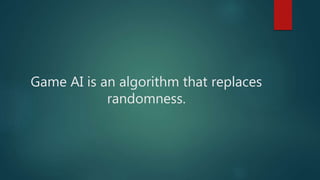 Game AI is an algorithm that replaces
randomness.
 