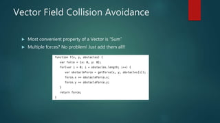 Vector Field Collision Avoidance
 Most convenient property of a Vector is “Sum”
 Multiple forces? No problem! Just add them all!!
 