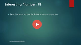 Interesting Number : PI
 Every thing in the world can be defined in terms on one number
https://www.youtube.com/watch?v=4RldHTtd3O8
 