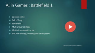 AI in Games : Battlefield 1
 Counter Strike
 Call of Duty
 Battlefield 1
 Multi-player strategy
 Multi-dimensional forces
 Not just winning, building and saving team
https://www.youtube.com/watch?v=c7nRTF2SowQ
 