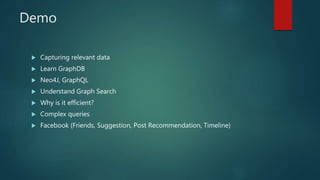 Demo
 Capturing relevant data
 Learn GraphDB
 Neo4J, GraphQL
 Understand Graph Search
 Why is it efficient?
 Complex queries
 Facebook (Friends, Suggestion, Post Recommendation, Timeline)
 