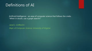 Definitions of AI
Artificial Intelligence - an area of computer science that follows the credo,
"When in doubt, use a graph search!!”
Jared L. Colfleshm
Dept. of Computer Science, University of Virginia
 