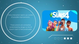 Every interaction opens up a series
of possible improvements.
These actions are somewhat
randomized by design so the AI
doesn't start to feel predictable.
 