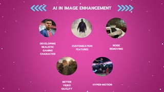 AI IN IMAGE ENHANCEMENT
DEVELOPING
REALISTIC
GAMING
CHARACTER
CUSTOMIZATION
FEATURES
NOISE
REMOVING
BETTER
VIDEO
QUALITY
HYPER-MOTION
 