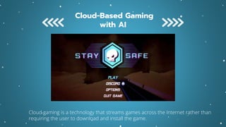 Cloud-Based Gaming
with AI
Cloud gaming is a technology that streams games across the Internet rather than
requiring the user to download and install the game.
 