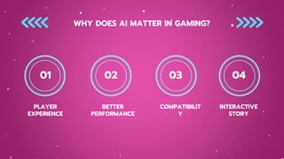 WHY DOES AI MATTER IN GAMING?
PLAYER
EXPERIENCE
BETTER
PERFORMANCE
COMPATIBILIT
Y
INTERACTIVE
STORY
01 02 03 04
 