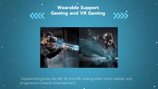 Wearable Support
Gaming and VR Gaming
Experiential games like AR, VR and MR, making them more realistic and
progressive towards entertainment.
 