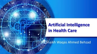 Artificial Intelligence
in Health Care
By Shaikh Waqas Ahmed Behzad
 