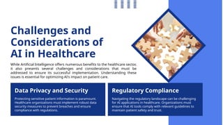 Challenges and
Considerations of
AI in Healthcare
While Artificial Intelligence offers numerous benefits to the healthcare sector,
it also presents several challenges and considerations that must be
addressed to ensure its successful implementation. Understanding these
issues is essential for optimizing AI's impact on patient care.
Data Privacy and Security Regulatory Compliance
Protecting sensitive patient information is paramount.
Healthcare organizations must implement robust data
security measures to prevent breaches and ensure
compliance with regulations.
Navigating the regulatory landscape can be challenging
for AI applications in healthcare. Organizations must
ensure that AI tools comply with relevant guidelines to
maintain patient safety and trust.
 