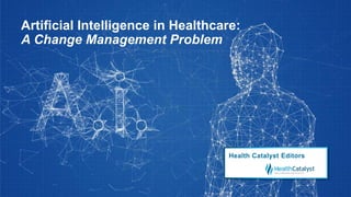 Artificial Intelligence in Healthcare:
A Change Management Problem
Health Catalyst Editors
 