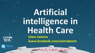 Artificial
intelligence in
Health Care
Islam Salama
www.facebook.com/saimoboom
‫والرحمة‬ ‫بالمغفرة‬ ‫لي‬ ‫أدعوا‬...
 