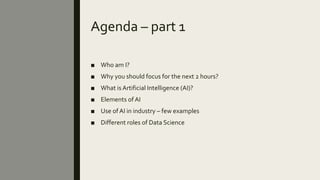 Agenda – part 1
■ Who am I?
■ Why you should focus for the next 2 hours?
■ What is Artificial Intelligence (AI)?
■ Element...