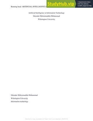 Running head: ARTIFICIAL INTELLIGENCE IN INFORMATION TECHNOLOGY 1
Artificial Intelligence in Information Technology
Sikender Mohsienuddin Mohammad
Wilmington University
Sikender Mohsienuddin Mohammad
Wilmington University
Information technology
Electronic copy available at: https://ssrn.com/abstract=3625444
 