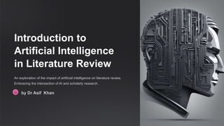 Introduction to
Artificial Intelligence
in Literature Review
An exploration of the impact of artificial intelligence on literature review.
Embracing the intersection of AI and scholarly research.
Da by Dr Asif Khan
 