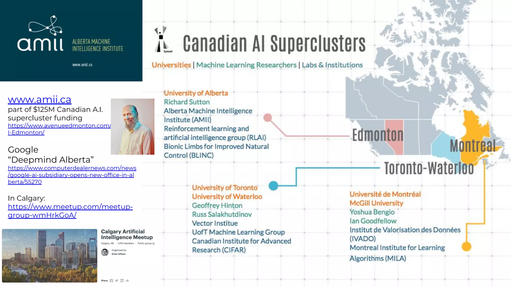 www.amii.ca
part of $125M Canadian A.I.
supercluster funding
https://www.avenueedmonton.com/City-Life/
I-Edmonton/
Google
“Deepmind Alberta”
https://www.computerdealernews.com/news
/google-ai-subsidiary-opens-new-office-in-al
berta/55270
In Calgary:
https://www.meetup.com/meetup-
group-wmHrkGoA/
 