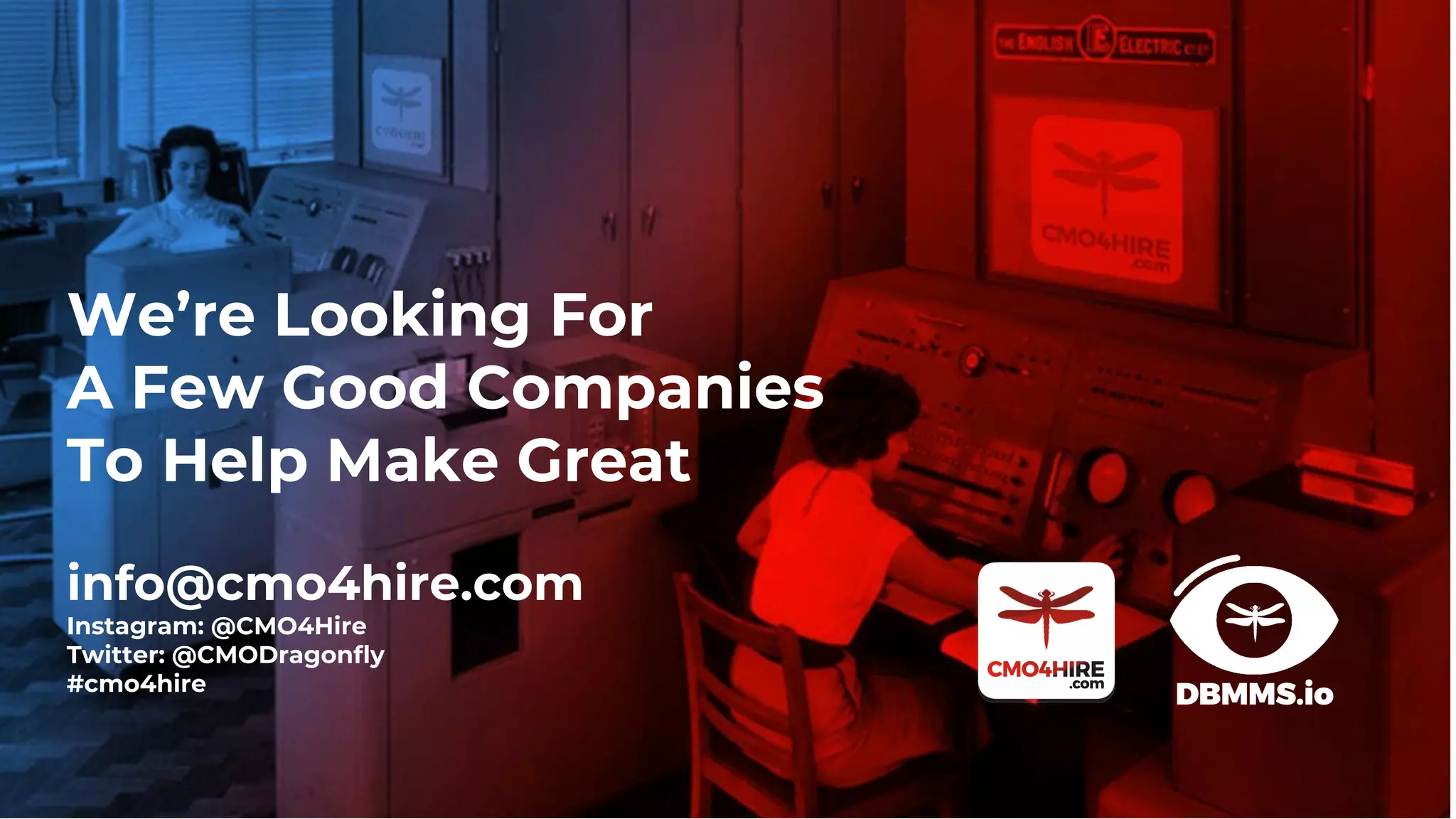 We’re Looking For
A Few Good Companies
To Help Make Great
info@cmo4hire.com
Instagram: @CMO4Hire
Twitter: @CMODragonfly
#cmo4hire
 