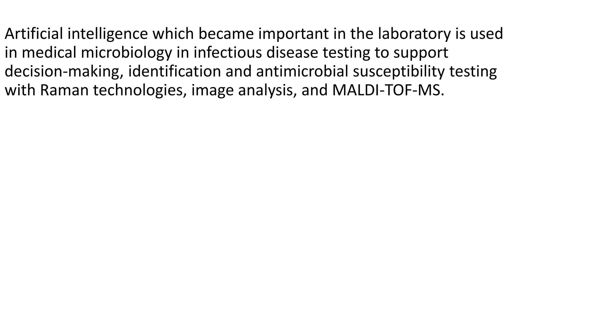 Artificial intelligence which became important in the laboratory is used
in medical microbiology in infectious disease testing to support
decision-making, identification and antimicrobial susceptibility testing
with Raman technologies, image analysis, and MALDI-TOF-MS.
 