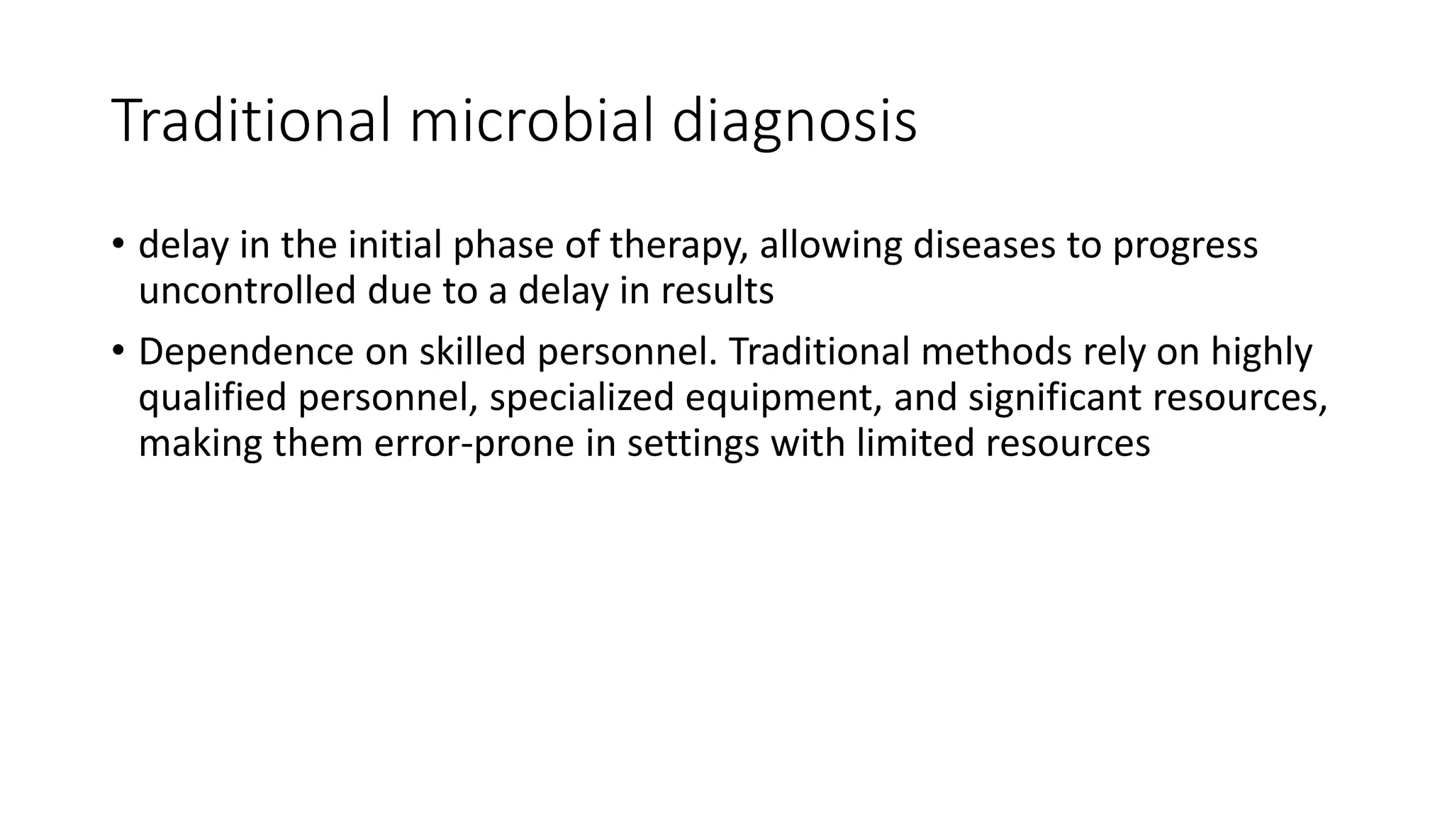 Traditional microbial diagnosis
• delay in the initial phase of therapy, allowing diseases to progress
uncontrolled due to a delay in results
• Dependence on skilled personnel. Traditional methods rely on highly
qualified personnel, specialized equipment, and significant resources,
making them error-prone in settings with limited resources
 