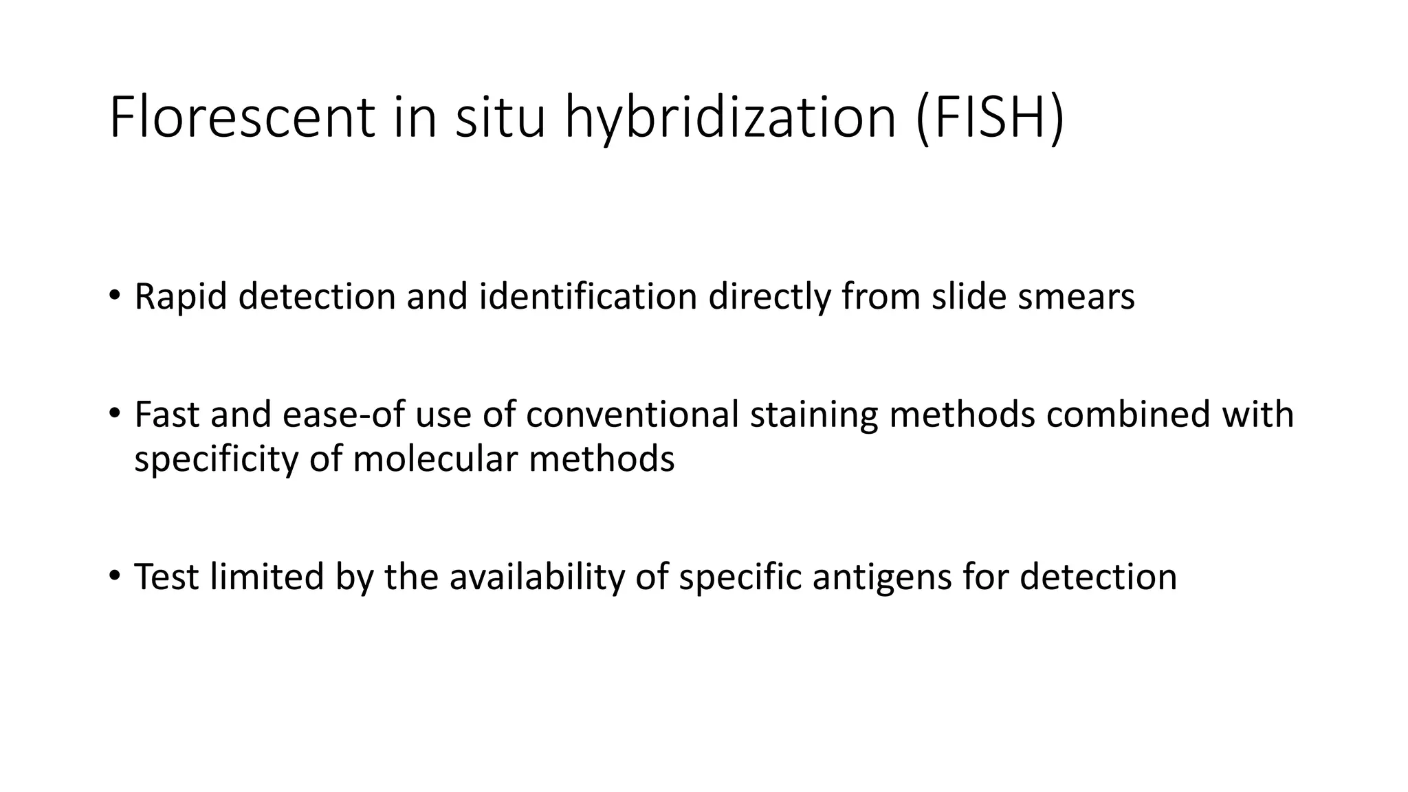 Florescent in situ hybridization (FISH)
• Rapid detection and identification directly from slide smears
• Fast and ease-of use of conventional staining methods combined with
specificity of molecular methods
• Test limited by the availability of specific antigens for detection
 