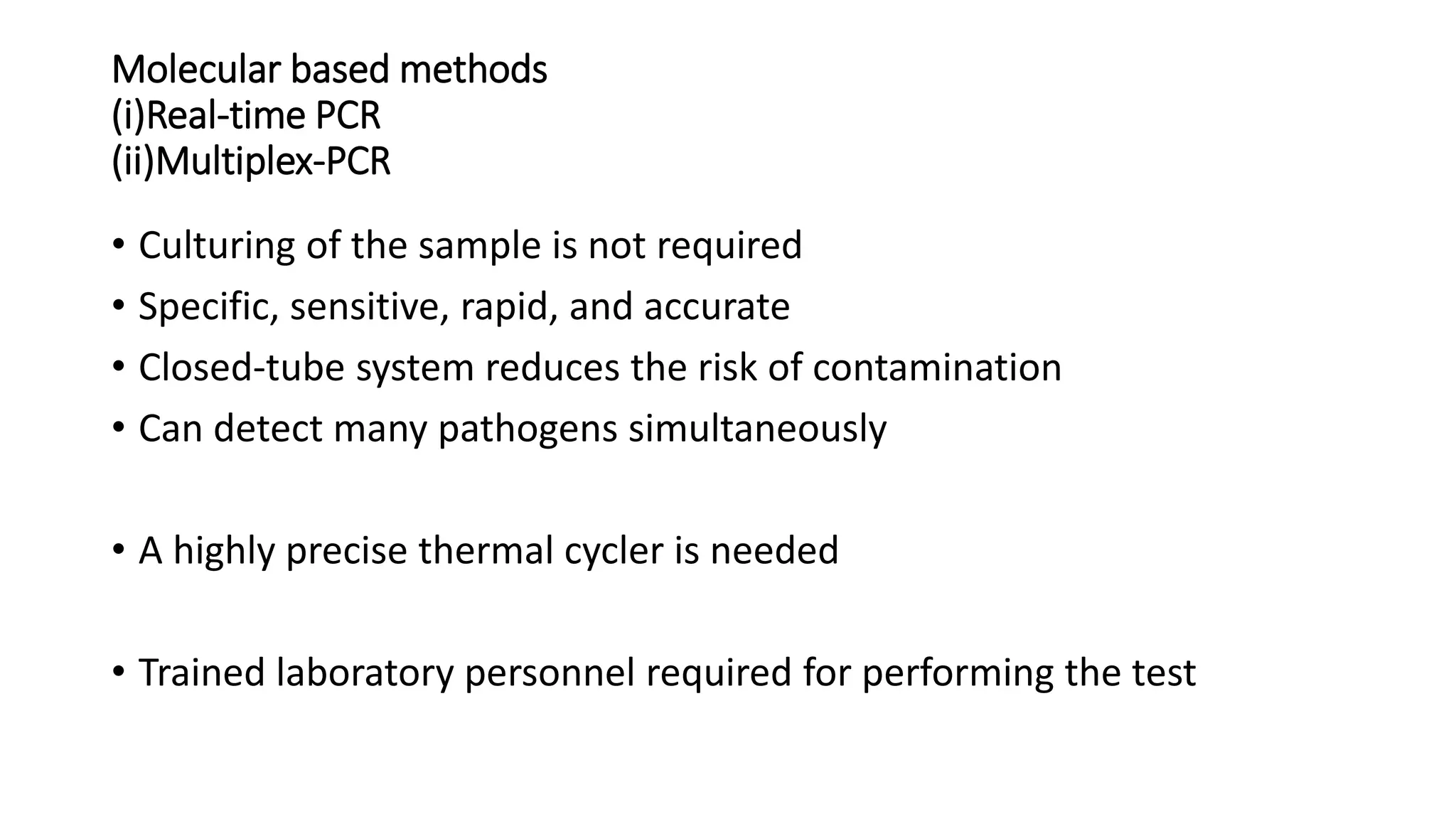 Molecular based methods
(i)Real-time PCR
(ii)Multiplex-PCR
• Culturing of the sample is not required
• Specific, sensitive, rapid, and accurate
• Closed-tube system reduces the risk of contamination
• Can detect many pathogens simultaneously
• A highly precise thermal cycler is needed
• Trained laboratory personnel required for performing the test
 