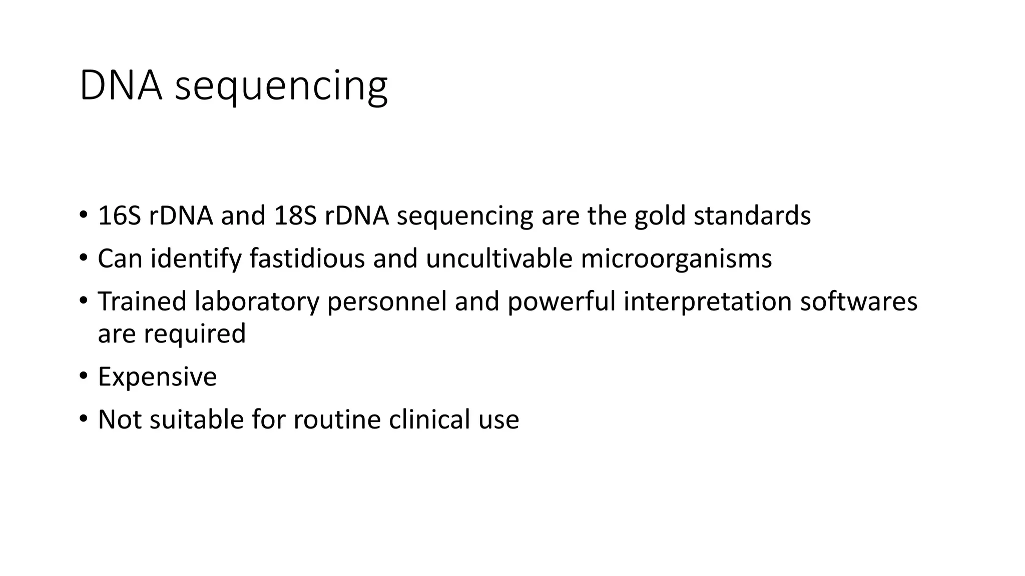 DNA sequencing
• 16S rDNA and 18S rDNA sequencing are the gold standards
• Can identify fastidious and uncultivable microorganisms
• Trained laboratory personnel and powerful interpretation softwares
are required
• Expensive
• Not suitable for routine clinical use
 