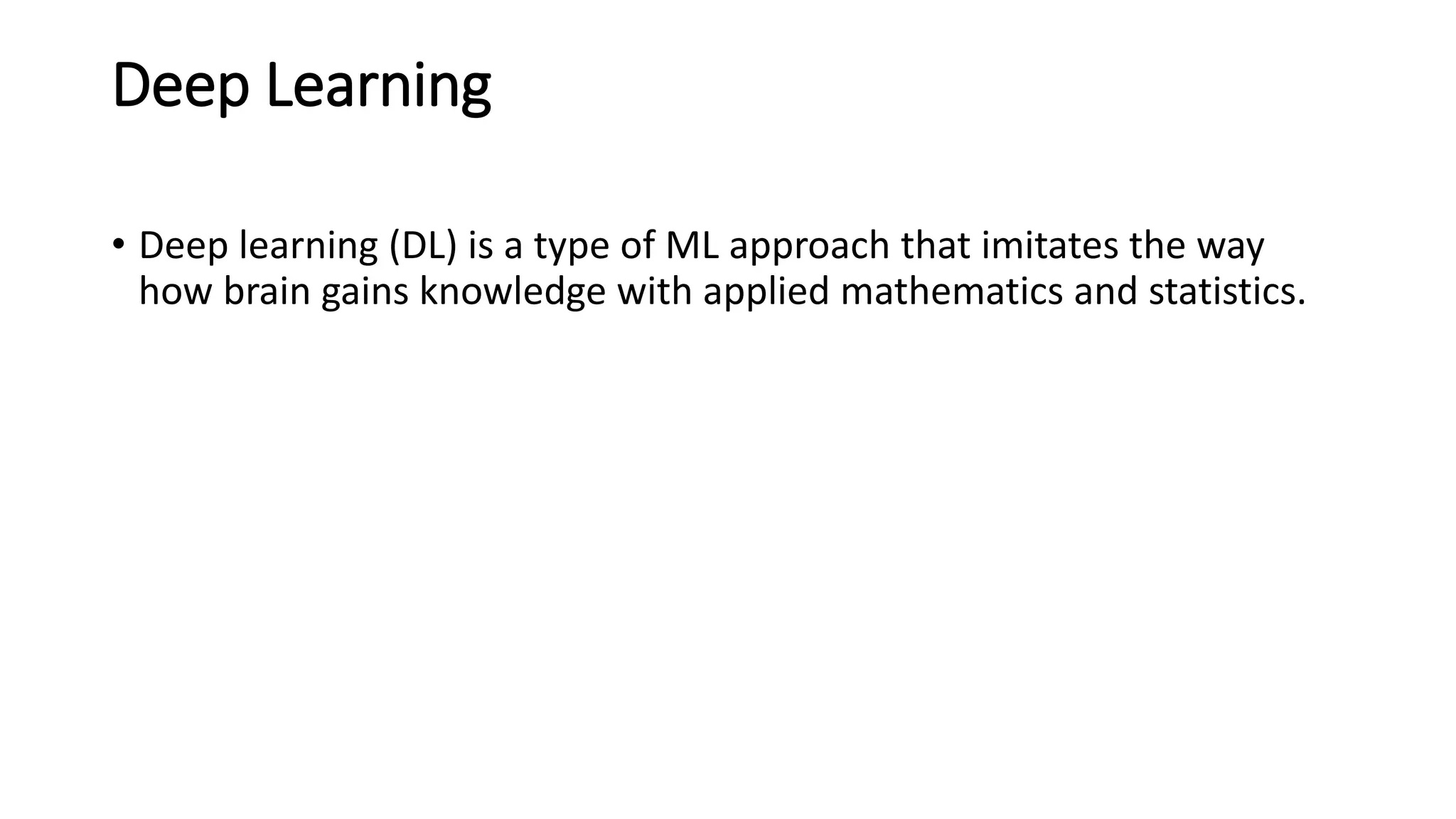 Deep Learning
• Deep learning (DL) is a type of ML approach that imitates the way
how brain gains knowledge with applied mathematics and statistics.
 