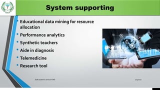 System supporting
• Educational data mining for resource
allocation
• Performance analytics
• Synthetic teachers
• Aide in diagnosis
• Telemedicine
• Research tool
7/15/2021
Staff academic seminar KIMS
 