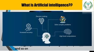 What is Artificial intelligence??
7/15/2021
Staff academic seminar KIMS
Artificial intelligence is the development of computer
systems that are capable of performing tasks that
normally requires human intelligence, such as decision
making, object detection, solving complex problems
and so on
 