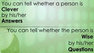 You can tell whether a person is
Clever
by his/her
Answers
You can tell whether the person is
Wise
by his/her
Questions
 