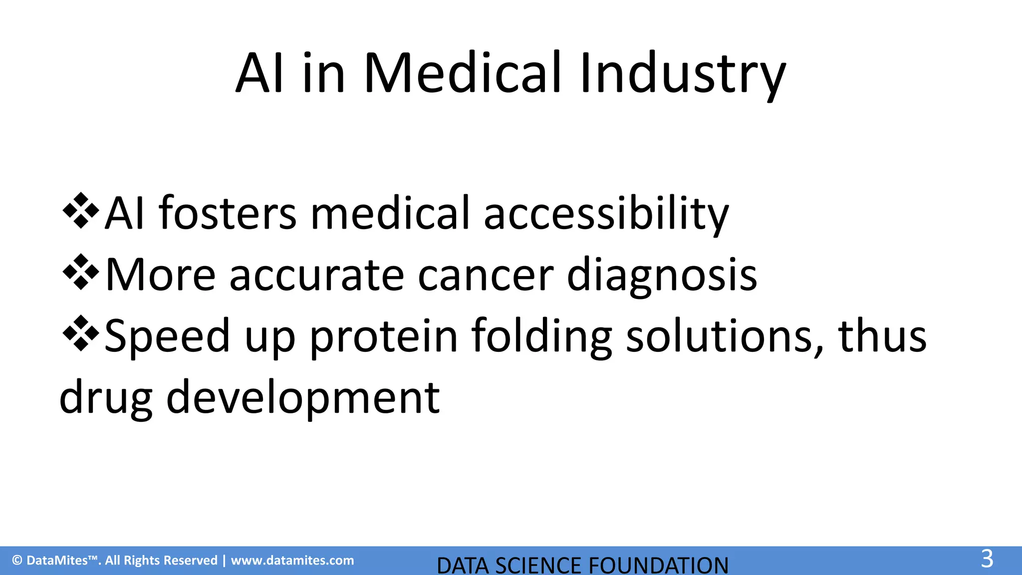 © DataMites™. All Rights Reserved | www.datamites.com
AI in Medical Industry
DATA SCIENCE FOUNDATION 3
AI fosters medical accessibility
More accurate cancer diagnosis
Speed up protein folding solutions, thus
drug development