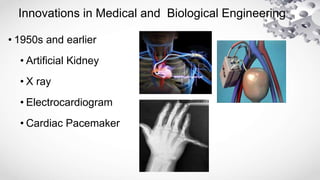 Innovations in Medical and Biological Engineering
• 1950s and earlier
• Artificial Kidney
• X ray
• Electrocardiogram
• Cardiac Pacemaker
 