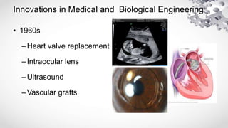 Innovations in Medical and Biological Engineering
• 1960s
–Heart valve replacement
–Intraocular lens
–Ultrasound
–Vascular grafts
 