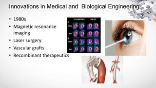 Innovations in Medical and Biological Engineering
• 1980s
• Magnetic resonance
imaging
• Laser surgery
• Vascular grafts
• Recombinant therapeutics
 
