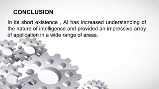 CONCLUSION
In its short existence , AI has increased understanding of
the nature of intelligence and provided an impressive array
of application in a wide range of areas.
 